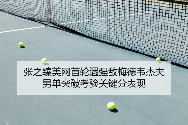 张之臻美网首轮遇强敌梅德韦杰夫 男单突破考验关键分表现